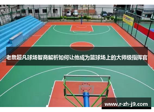 老詹超凡球场智商解析如何让他成为篮球场上的大师级指挥官 老詹超凡球场智商解析如何让他成为篮球场上的大师级指挥官