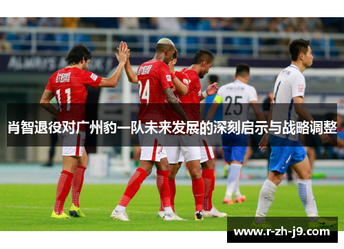 肖智退役对广州豹一队未来发展的深刻启示与战略调整
