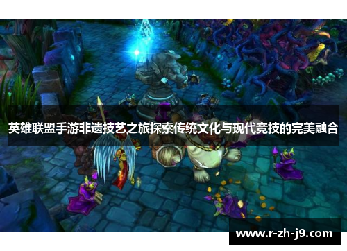 英雄联盟手游非遗技艺之旅探索传统文化与现代竞技的完美融合