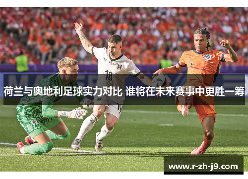 荷兰与奥地利足球实力对比 谁将在未来赛事中更胜一筹