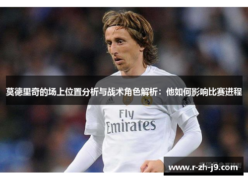 莫德里奇的场上位置分析与战术角色解析：他如何影响比赛进程