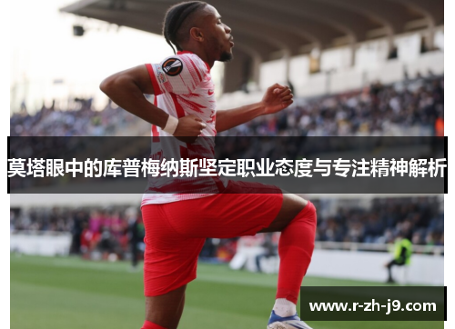 莫塔眼中的库普梅纳斯坚定职业态度与专注精神解析