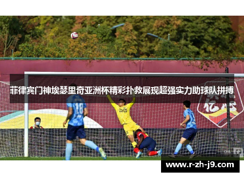 菲律宾门神埃瑟里奇亚洲杯精彩扑救展现超强实力助球队拼搏 菲律宾门神埃瑟里奇亚洲杯精彩扑救展现超强实力助球队拼搏