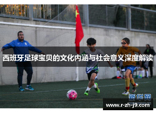 西班牙足球宝贝的文化内涵与社会意义深度解读 西班牙足球宝贝的文化内涵与社会意义深度解读