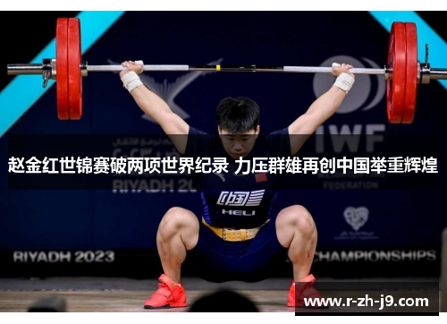 赵金红世锦赛破两项世界纪录 力压群雄再创中国举重辉煌