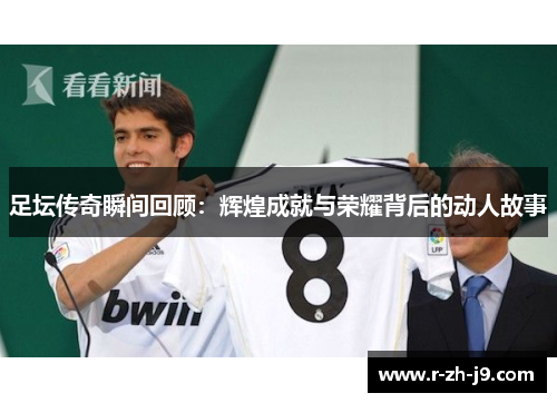 足坛传奇瞬间回顾:辉煌成就与荣耀背后的动人故事 足坛传奇瞬间回顾:辉煌成就与荣耀背后的动人故事