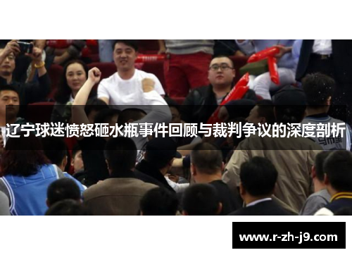 辽宁球迷愤怒砸水瓶事件回顾与裁判争议的深度剖析