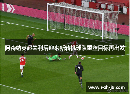 阿森纳英超失利后迎来新转机球队重塑目标再出发