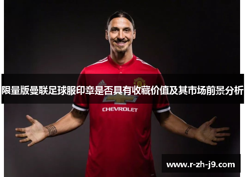 限量版曼联足球服印章是否具有收藏价值及其市场前景分析