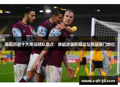英超历史十大黑马球队盘点：谁能逆袭称霸足坛挑战豪门地位