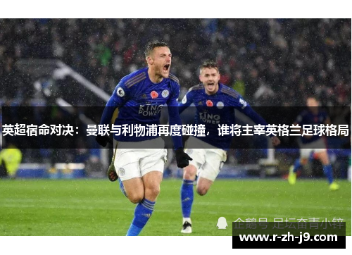 英超宿命对决:曼联与利物浦再度碰撞,谁将主宰英格兰足球格局 英超宿命对决:曼联与利物浦再度碰撞,谁将主宰英格兰足球格局