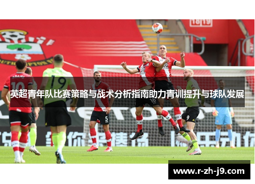 英超青年队比赛策略与战术分析指南助力青训提升与球队发展 英超青年队比赛策略与战术分析指南助力青训提升与球队发展