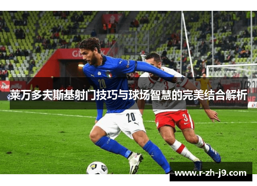 莱万多夫斯基射门技巧与球场智慧的完美结合解析