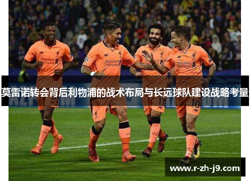莫雷诺转会背后利物浦的战术布局与长远球队建设战略考量