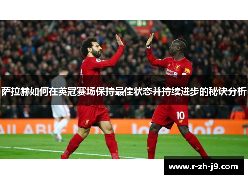 萨拉赫如何在英冠赛场保持最佳状态并持续进步的秘诀分析 萨拉赫如何在英冠赛场保持最佳状态并持续进步的秘诀分析