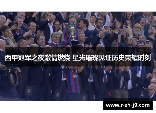 西甲冠军之夜激情燃烧 星光璀璨见证历史荣耀时刻