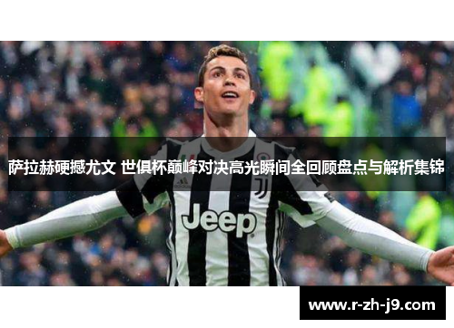 萨拉赫硬撼尤文 世俱杯巅峰对决高光瞬间全回顾盘点与解析集锦