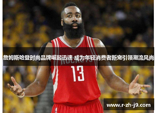 詹姆斯哈登时尚品牌崛起迅速 成为年轻消费者新宠引领潮流风尚