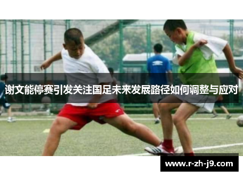 谢文能停赛引发关注国足未来发展路径如何调整与应对