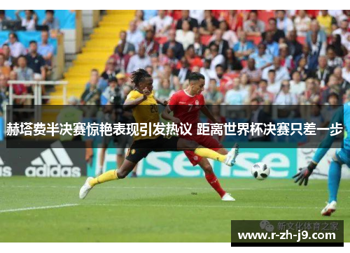 赫塔费半决赛惊艳表现引发热议 距离世界杯决赛只差一步