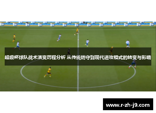 超级杯球队战术演变历程分析 从传统防守到现代进攻模式的转变与影响 超级杯球队战术演变历程分析 从传统防守到现代进攻模式的转变与影响