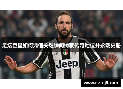 足坛巨星如何凭借关键瞬间铸就传奇地位并永载史册