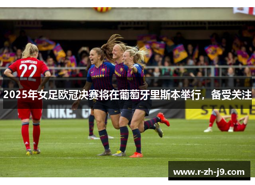 2025年女足欧冠决赛将在葡萄牙里斯本举行，备受关注