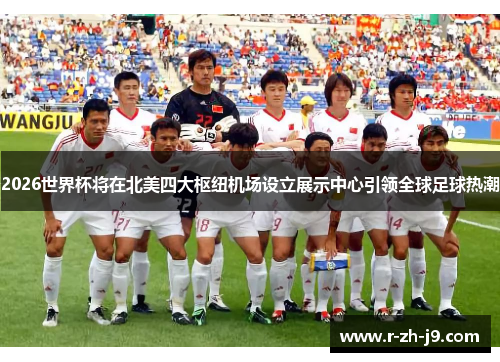 2026世界杯将在北美四大枢纽机场设立展示中心引领全球足球热潮