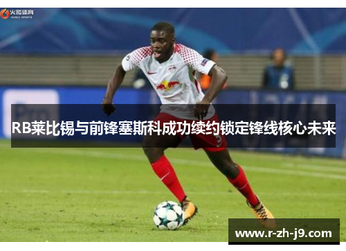 RB莱比锡与前锋塞斯科成功续约锁定锋线核心未来 RB莱比锡与前锋塞斯科成功续约锁定锋线核心未来