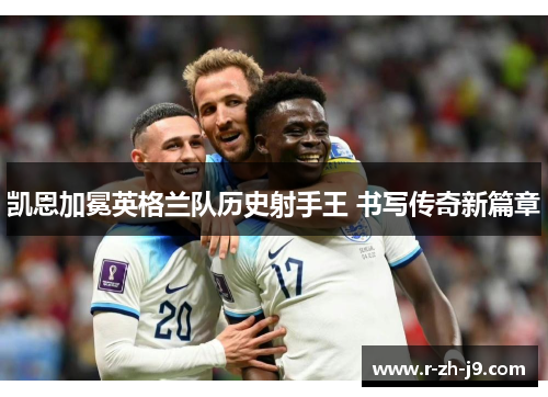 凯恩加冕英格兰队历史射手王 书写传奇新篇章 凯恩加冕英格兰队历史射手王 书写传奇新篇章