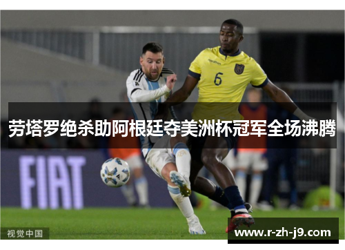 劳塔罗绝杀助阿根廷夺美洲杯冠军全场沸腾 劳塔罗绝杀助阿根廷夺美洲杯冠军全场沸腾