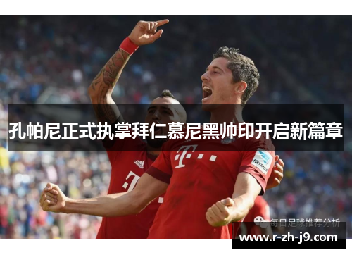 孔帕尼正式执掌拜仁慕尼黑帅印开启新篇章