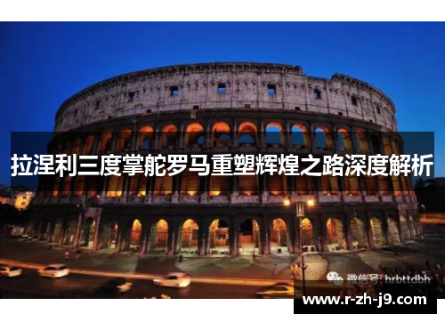 拉涅利三度掌舵罗马重塑辉煌之路深度解析