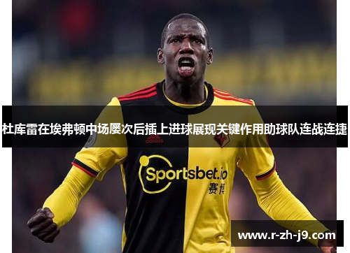 杜库雷在埃弗顿中场屡次后插上进球展现关键作用助球队连战连捷 杜库雷在埃弗顿中场屡次后插上进球展现关键作用助球队连战连捷