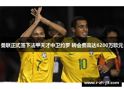 曼联正式签下法甲天才中卫约罗 转会费高达6200万欧元 曼联正式签下法甲天才中卫约罗 转会费高达6200万欧元