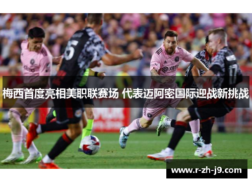 梅西首度亮相美职联赛场 代表迈阿密国际迎战新挑战