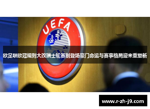 欧足联欧冠规则大改瑞士轮赛制登场豪门命运与赛事格局迎来重塑新 欧足联欧冠规则大改瑞士轮赛制登场豪门命运与赛事格局迎来重塑新