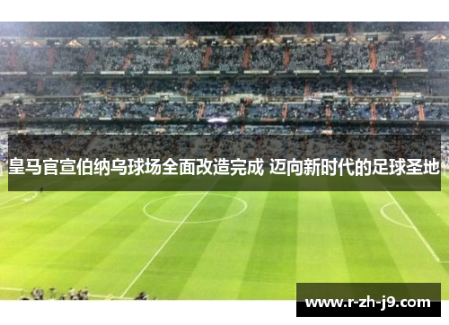 皇马官宣伯纳乌球场全面改造完成 迈向新时代的足球圣地 皇马官宣伯纳乌球场全面改造完成 迈向新时代的足球圣地