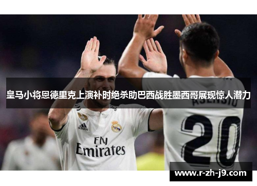 皇马小将恩德里克上演补时绝杀助巴西战胜墨西哥展现惊人潜力