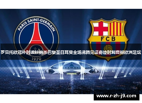 罗贝托欧冠补时读秒绝杀巴黎圣日耳曼全场沸腾见证奇迹时刻震撼欧洲足坛 罗贝托欧冠补时读秒绝杀巴黎圣日耳曼全场沸腾见证奇迹时刻震撼欧洲足坛