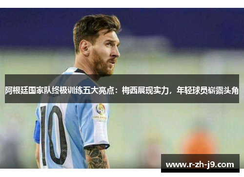 阿根廷国家队终极训练五大亮点:梅西展现实力,年轻球员崭露头角 阿根廷国家队终极训练五大亮点:梅西展现实力,年轻球员崭露头角