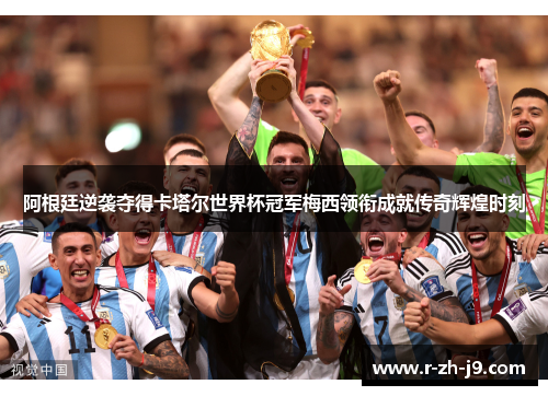阿根廷逆袭夺得卡塔尔世界杯冠军梅西领衔成就传奇辉煌时刻