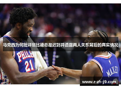 马克西为何批评恩比德总是迟到并透露两人关系背后的真实情况