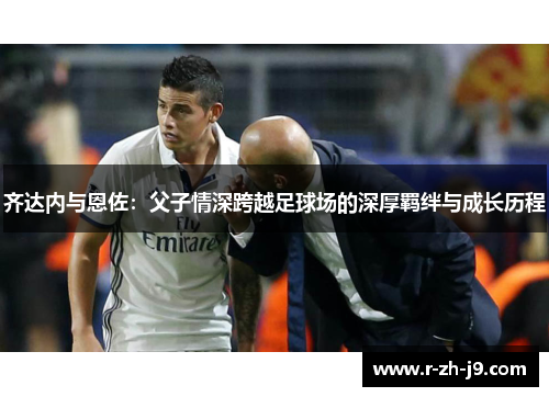 齐达内与恩佐：父子情深跨越足球场的深厚羁绊与成长历程