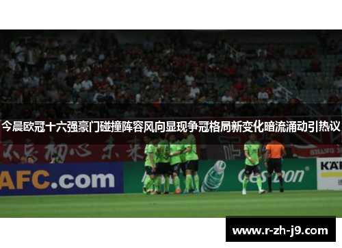 今晨欧冠十六强豪门碰撞阵容风向显现争冠格局新变化暗流涌动引热议