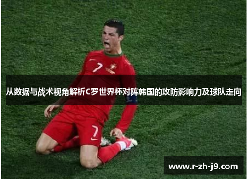 从数据与战术视角解析C罗世界杯对阵韩国的攻防影响力及球队走向
