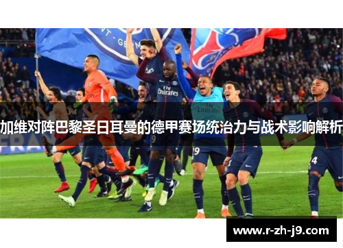 加维对阵巴黎圣日耳曼的德甲赛场统治力与战术影响解析
