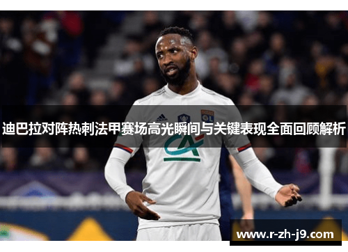 迪巴拉对阵热刺法甲赛场高光瞬间与关键表现全面回顾解析