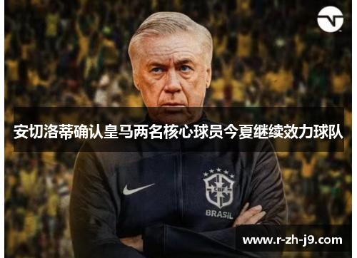 安切洛蒂确认皇马两名核心球员今夏继续效力球队 安切洛蒂确认皇马两名核心球员今夏继续效力球队