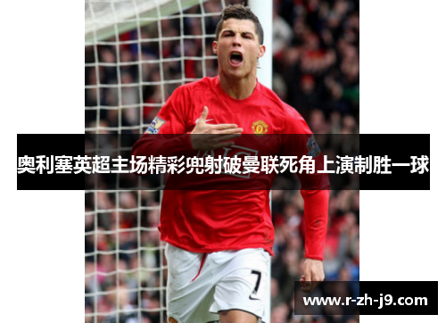 奥利塞英超主场精彩兜射破曼联死角上演制胜一球 奥利塞英超主场精彩兜射破曼联死角上演制胜一球
